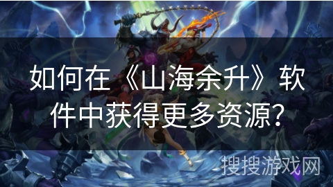 如何在《山海余升》软件中获得更多资源? 如何在《山海余升》软件中获得更多资源?
