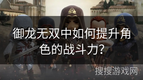 御龙无双中如何提升角色的战斗力? 御龙无双中如何提升角色的战斗力?