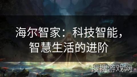 海尔智家:科技智能,智慧生活的进阶 海尔智家:科技智能,智慧生活的进阶