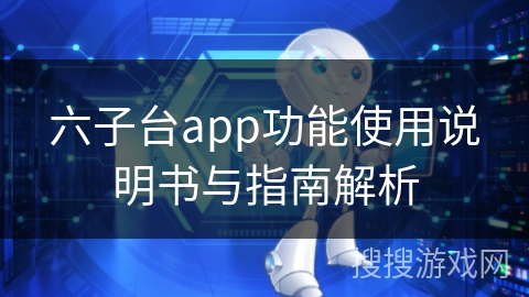 六子台app功能使用说明书与指南解析