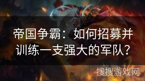 帝国争霸：如何招募并训练一支强大的军队？
