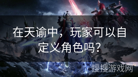 在天谕中，玩家可以自定义角色吗？