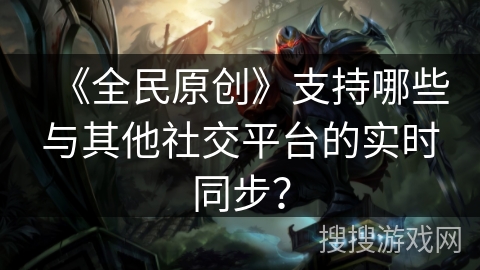 《全民原创》支持哪些与其他社交平台的实时同步? 《全民原创》支持哪些与其他社交平台的实时同步?