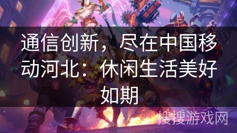 通信创新,尽在中国移动河北:休闲生活美好如期 通信创新,尽在中国移动河北:休闲生活美好如期