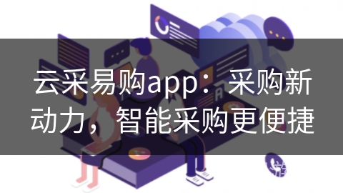 云采易购app:采购新动力,智能采购更便捷 云采易购app:采购新动力,智能采购更便捷