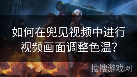 如何在兜见视频中进行视频画面调整色温？