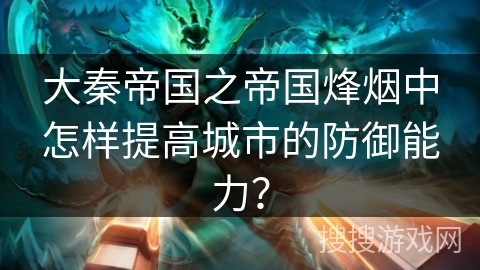 大秦帝国之帝国烽烟中怎样提高城市的防御能力？