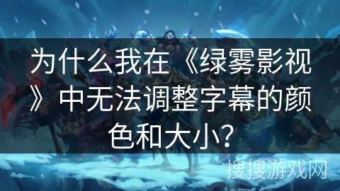 为什么我在《绿雾影视》中无法调整字幕的颜色和大小? 为什么我在《绿雾影视》中无法调整字幕的颜色和大小?