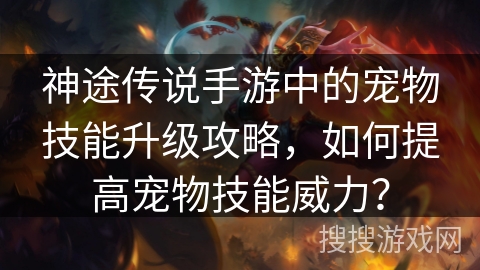 神途传说手游中的宠物技能升级攻略，如何提高宠物技能威力？