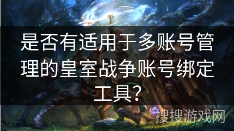 是否有适用于多账号管理的皇室战争账号绑定工具？
