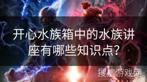 开心水族箱中的水族讲座有哪些知识点? 开心水族箱中的水族讲座有哪些知识点?