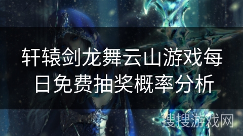 轩辕剑龙舞云山游戏每日免费抽奖概率分析