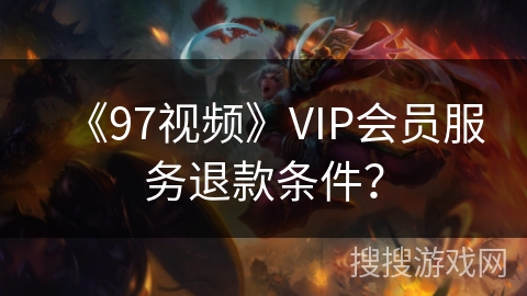《97视频》VIP会员服务退款条件？
