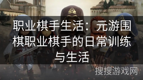 职业棋手生活:元游围棋职业棋手的日常训练与生活 职业棋手生活:元游围棋职业棋手的日常训练与生活