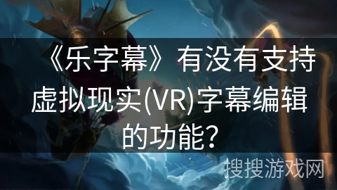 《乐字幕》有没有支持虚拟现实(VR)字幕编辑的功能? 《乐字幕》有没有支持虚拟现实(VR)字幕编辑的功能?