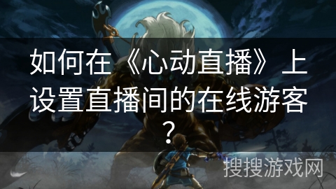 如何在《心动直播》上设置直播间的在线游客？