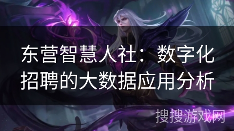 东营智慧人社:数字化招聘的大数据应用分析 东营智慧人社:数字化招聘的大数据应用分析