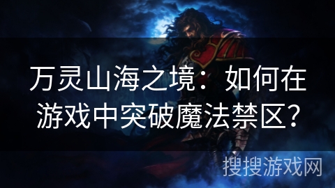 万灵山海之境：如何在游戏中突破魔法禁区？