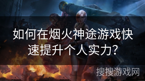 如何在烟火神途游戏快速提升个人实力？