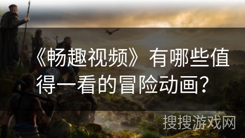 《畅趣视频》有哪些值得一看的冒险动画？