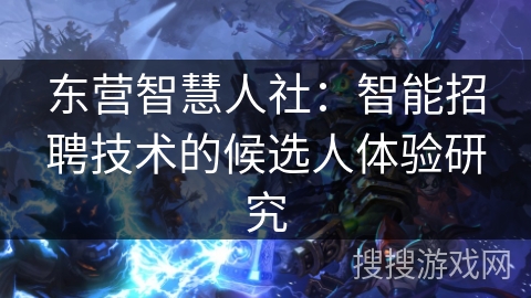 东营智慧人社:智能招聘技术的候选人体验研究 东营智慧人社:智能招聘技术的候选人体验研究