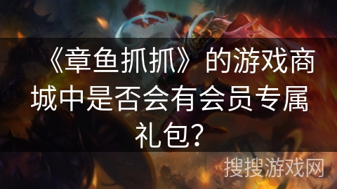 《章鱼抓抓》的游戏商城中是否会有会员专属礼包? 《章鱼抓抓》的游戏商城中是否会有会员专属礼包?