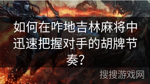 如何在咋地吉林麻将中迅速把握对手的胡牌节奏? 如何在咋地吉林麻将中迅速把握对手的胡牌节奏?