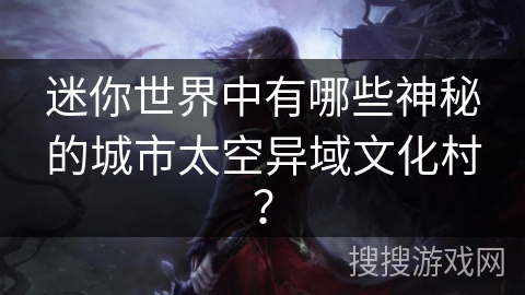 迷你世界中有哪些神秘的城市太空异域文化村? 迷你世界中有哪些神秘的城市太空异域文化村?