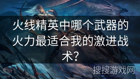 火线精英中哪个武器的火力最适合我的激进战术? 火线精英中哪个武器的火力最适合我的激进战术?