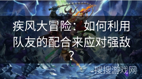 疾风大冒险:如何利用队友的配合来应对强敌? 疾风大冒险:如何利用队友的配合来应对强敌?