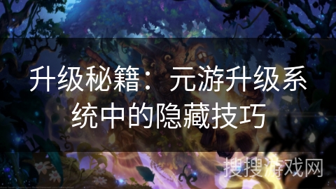 升级秘籍:元游升级系统中的隐藏技巧 升级秘籍:元游升级系统中的隐藏技巧