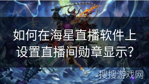 如何在海星直播软件上设置直播间勋章显示? 如何在海星直播软件上设置直播间勋章显示?