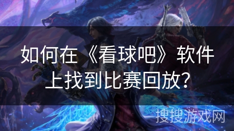 如何在《看球吧》软件上找到比赛回放? 如何在《看球吧》软件上找到比赛回放?