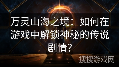 万灵山海之境:如何在游戏中解锁神秘的传说剧情? 万灵山海之境:如何在游戏中解锁神秘的传说剧情?