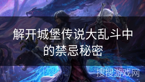 解开城堡传说大乱斗中的禁忌秘密 解开城堡传说大乱斗中的禁忌秘密