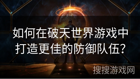 如何在破天世界游戏中打造更佳的防御队伍？
