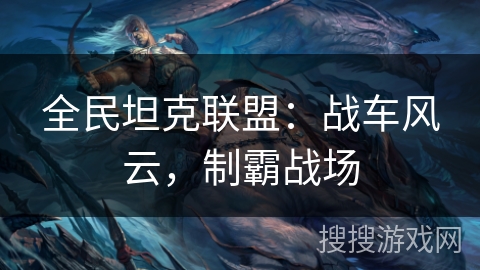 全民坦克联盟：战车风云，制霸战场