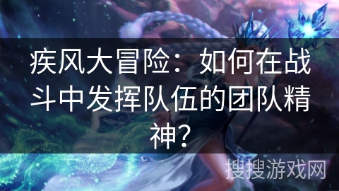 疾风大冒险:如何在战斗中发挥队伍的团队精神? 疾风大冒险:如何在战斗中发挥队伍的团队精神?