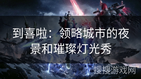 到喜啦：领略城市的夜景和璀璨灯光秀