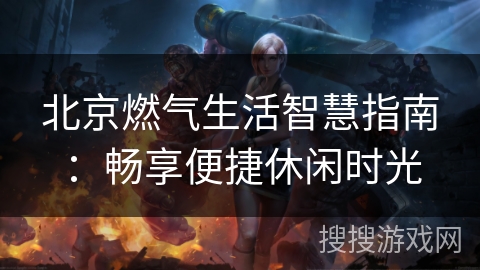 北京燃气生活智慧指南：畅享便捷休闲时光