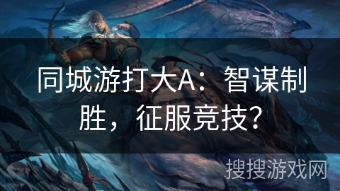 同城游打大A：智谋制胜，征服竞技？