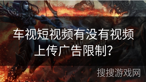 车视短视频有没有视频上传广告限制？