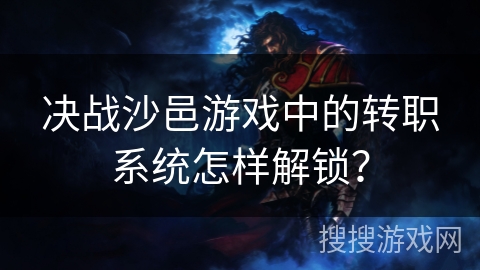 决战沙邑游戏中的转职系统怎样解锁？
