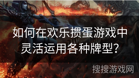 如何在欢乐掼蛋游戏中灵活运用各种牌型？