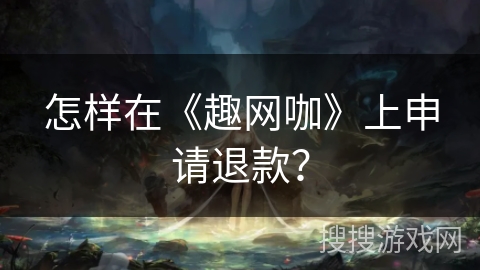 怎样在《趣网咖》上申请退款？
