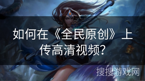 如何在《全民原创》上传高清视频？