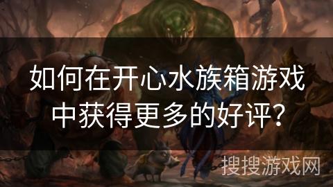 如何在开心水族箱游戏中获得更多的好评? 如何在开心水族箱游戏中获得更多的好评?