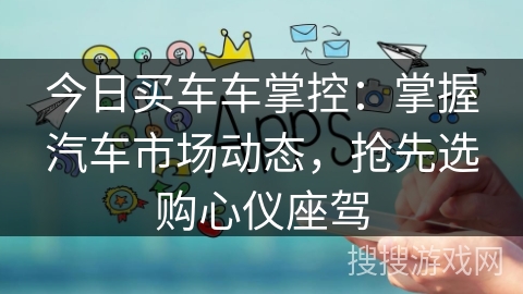 今日买车车掌控:掌握汽车市场动态,抢先选购心仪座驾 今日买车车掌控:掌握汽车市场动态,抢先选购心仪座驾