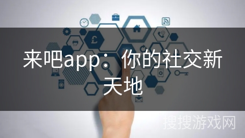 来吧app:你的社交新天地 来吧app:你的社交新天地