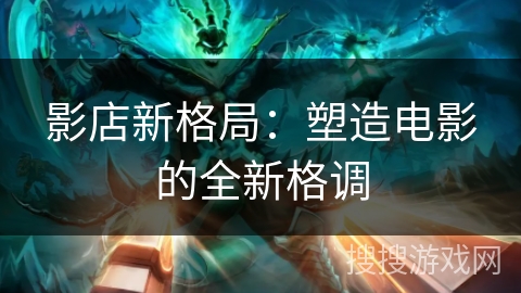 影店新格局:塑造电影的全新格调 影店新格局:塑造电影的全新格调